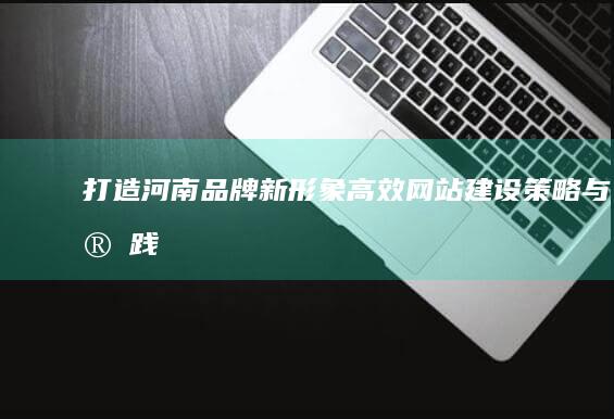 打造河南品牌新形象：高效网站建设策略与实践